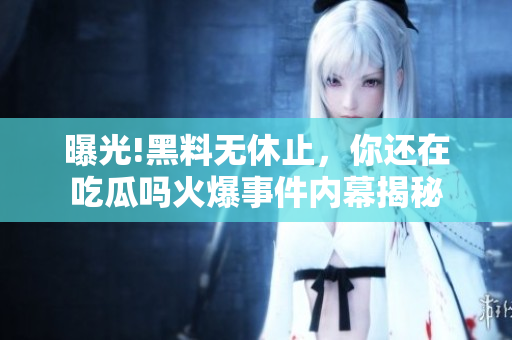 曝光!黑料无休止，你还在吃瓜吗火爆事件内幕揭秘