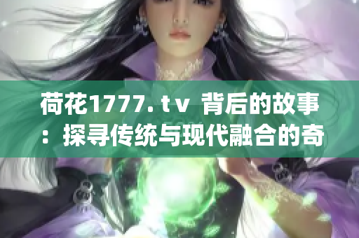 荷花1777. tⅴ 背后的故事：探寻传统与现代融合的奇妙之路(1)