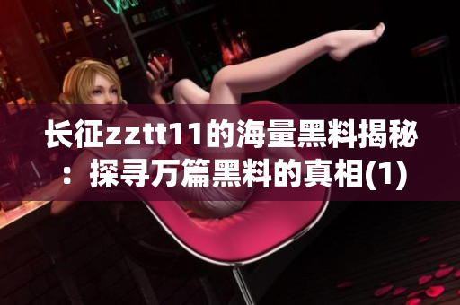 长征zztt11的海量黑料揭秘：探寻万篇黑料的真相(1)