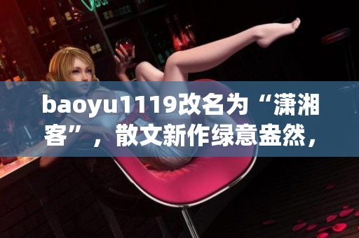 baoyu1119改名为“潇湘客”，散文新作绿意盎然，不容错过！