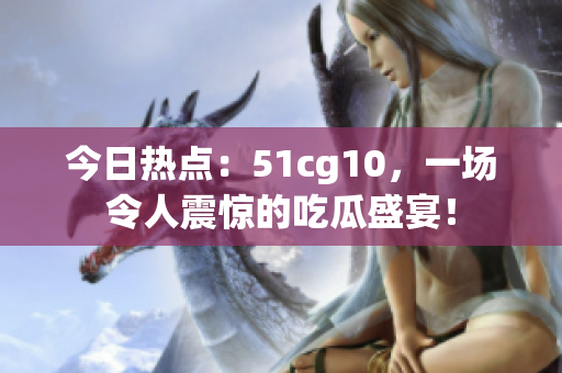 今日热点：51cg10，一场令人震惊的吃瓜盛宴！