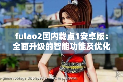 fulao2国内载点1安卓版：全面升级的智能功能及优化体验
