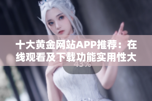 十大黄金网站APP推荐：在线观看及下载功能实用性大揭秘