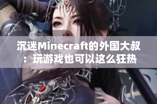 沉迷Minecraft的外国大叔：玩游戏也可以这么狂热