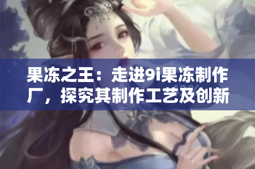 果冻之王：走进9i果冻制作厂，探究其制作工艺及创新口味！