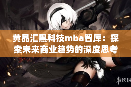 黄品汇黑科技mba智库：探索未来商业趋势的深度思考(1)
