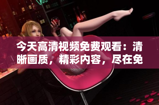 今天高清视频免费观看：清晰画质，精彩内容，尽在免费播放！
