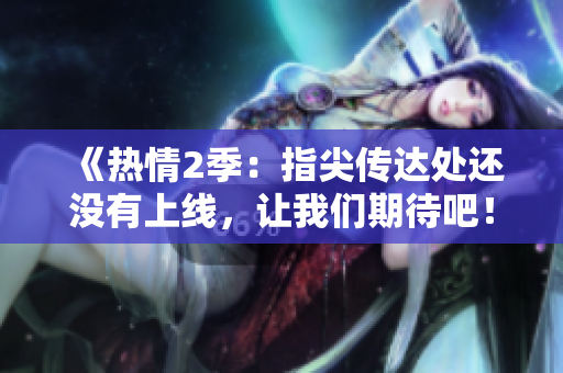 《热情2季：指尖传达处还没有上线，让我们期待吧！》