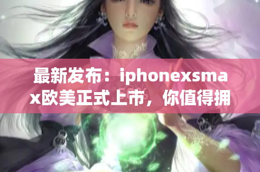 最新发布：iphonexsmax欧美正式上市，你值得拥有