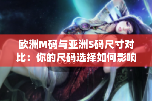 欧洲M码与亚洲S码尺寸对比：你的尺码选择如何影响服装合身度？(1)