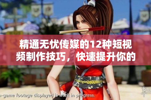 精通无忧传媒的12种短视频制作技巧，快速提升你的视频创作能力