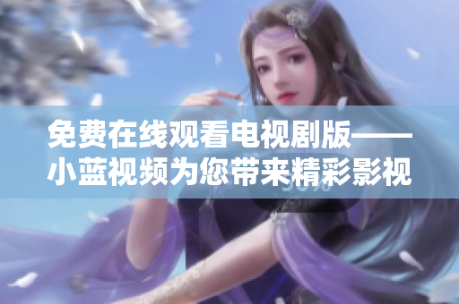 免费在线观看电视剧版——小蓝视频为您带来精彩影视剧情