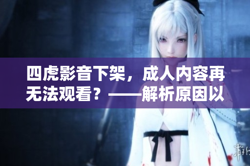 四虎影音下架，成人内容再无法观看？——解析原因以及替代看片方式
