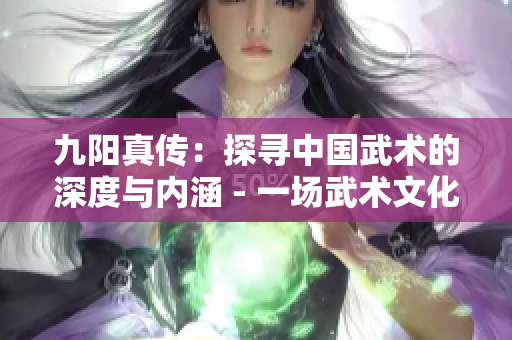 九阳真传：探寻中国武术的深度与内涵 - 一场武术文化探秘之旅