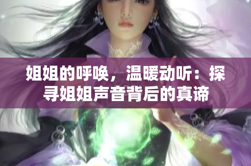 姐姐的呼唤，温暖动听：探寻姐姐声音背后的真谛