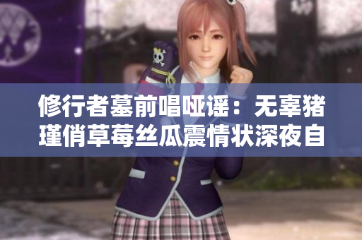 修行者墓前唱哑谣：无辜猪瑾俏草莓丝瓜震情状深夜自存歌 