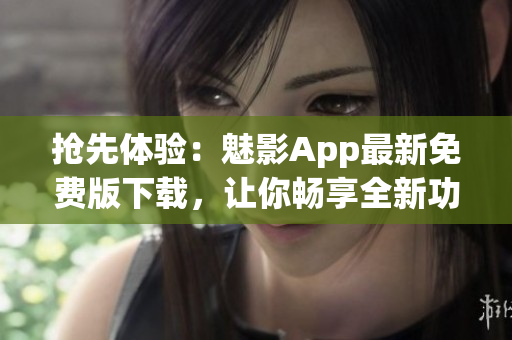 抢先体验：魅影App最新免费版下载，让你畅享全新功能(1)