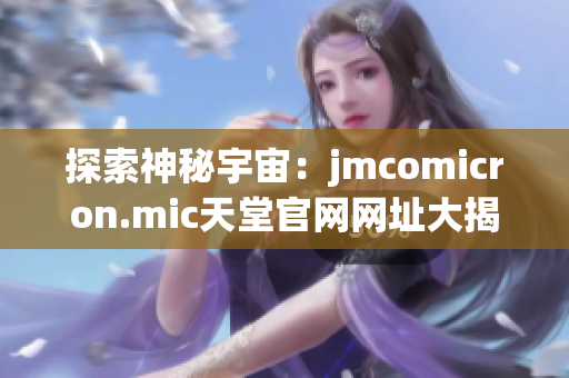 探索神秘宇宙：jmcomicron.mic天堂官网网址大揭秘
