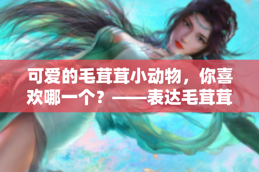 可爱的毛茸茸小动物，你喜欢哪一个？——表达毛茸茸和可爱元素