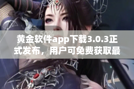 黄金软件app下载3.0.3正式发布，用户可免费获取最新版本！