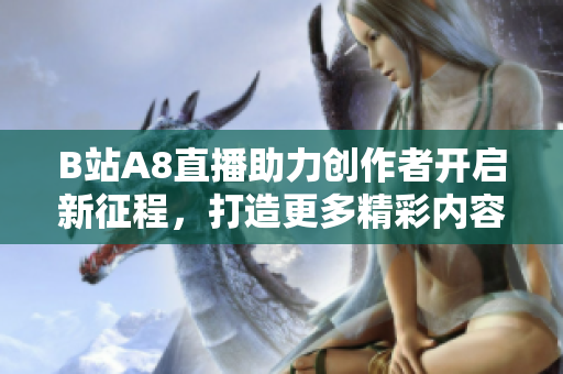 B站A8直播助力创作者开启新征程，打造更多精彩内容