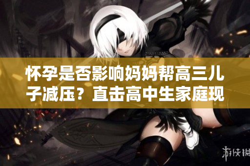 怀孕是否影响妈妈帮高三儿子减压？直击高中生家庭现状！