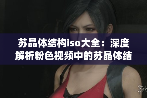 苏晶体结构iso大全：深度解析粉色视频中的苏晶体结构变化(1)