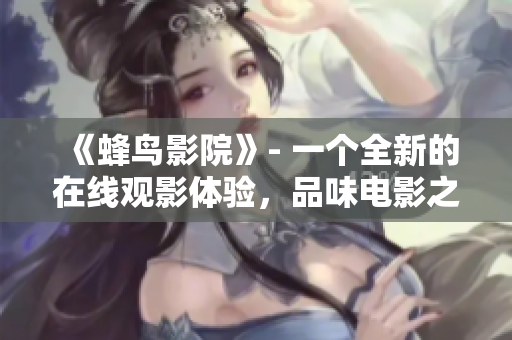 《蜂鸟影院》- 一个全新的在线观影体验，品味电影之旅！