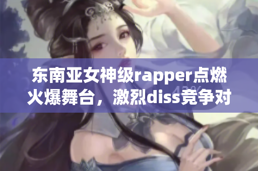 东南亚女神级rapper点燃火爆舞台，激烈diss竞争对手！