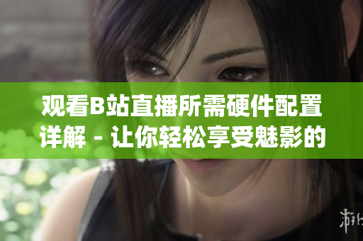 观看B站直播所需硬件配置详解 - 让你轻松享受魅影的直播体验(1)