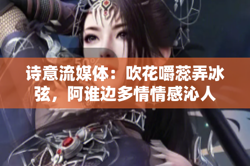 诗意流媒体：吹花嚼蕊弄冰弦，阿谁边多情情感沁人