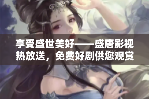 享受盛世美好——盛唐影视热放送，免费好剧供您观赏！