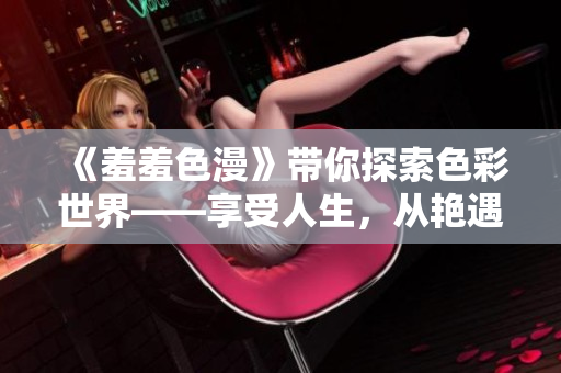 《羞羞色漫》带你探索色彩世界——享受人生，从艳遇开始！