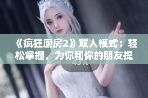 《疯狂厨房2》双人模式：轻松掌握，为你和你的朋友提供最佳游戏体验