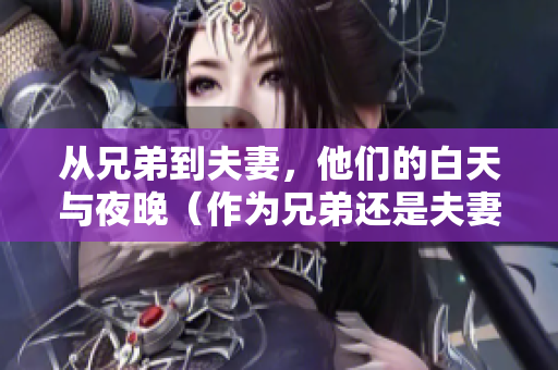 从兄弟到夫妻，他们的白天与夜晚（作为兄弟还是夫妻）情感的转变纪实