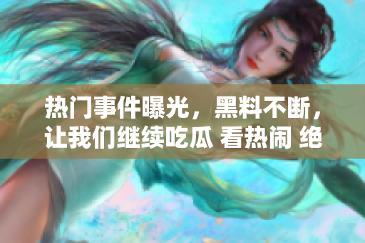 热门事件曝光，黑料不断，让我们继续吃瓜 看热闹 绝不打烊