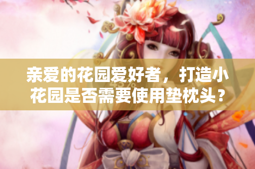 亲爱的花园爱好者，打造小花园是否需要使用垫枕头？