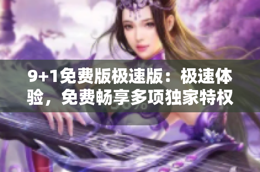 9+1免费版极速版：极速体验，免费畅享多项独家特权