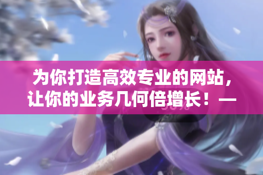 为你打造高效专业的网站，让你的业务几何倍增长！——网站编写攻略