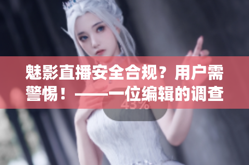 魅影直播安全合规？用户需警惕！——一位编辑的调查与思考(1)