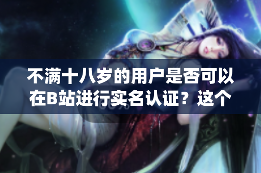 不满十八岁的用户是否可以在B站进行实名认证？这个问题你需要知道(1)