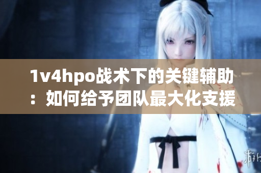 1v4hpo战术下的关键辅助：如何给予团队最大化支援？