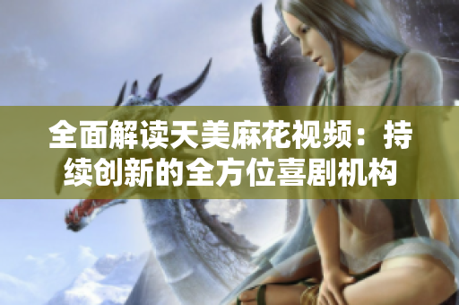 全面解读天美麻花视频：持续创新的全方位喜剧机构