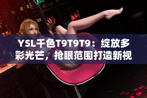 YSL千色T9T9T9：绽放多彩光芒，抢眼范围打造新视野