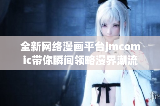 全新网络漫画平台jmcomic带你瞬间领略漫界潮流