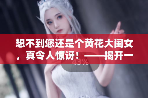 想不到您还是个黄花大闺女，真令人惊讶！——揭开一个女孩子脸上的面纱