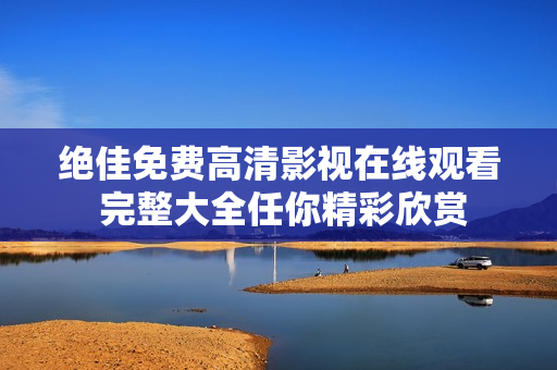 绝佳免费高清影视在线观看 完整大全任你精彩欣赏