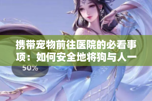 携带宠物前往医院的必看事项：如何安全地将狗与人一同前往医院就医
