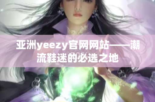 亚洲yeezy官网网站——潮流鞋迷的必选之地