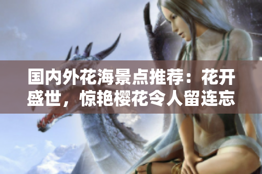 国内外花海景点推荐：花开盛世，惊艳樱花令人留连忘返